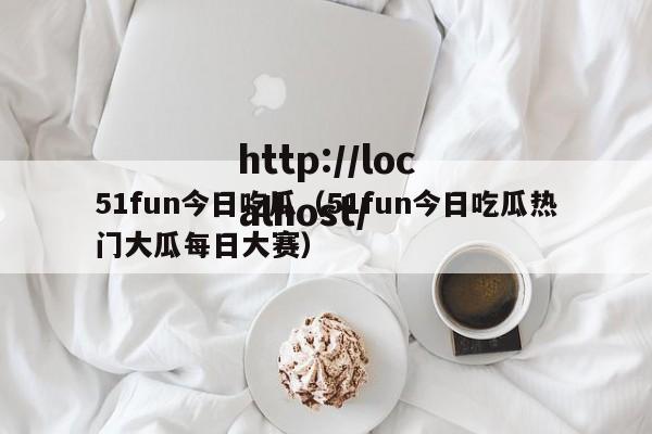 51fun今日吃瓜（51fun今日吃瓜热门大瓜每日大赛）