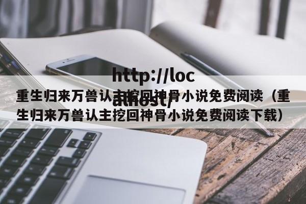 重生归来万兽认主挖回神骨小说免费阅读（重生归来万兽认主挖回神骨小说免费阅读下载）