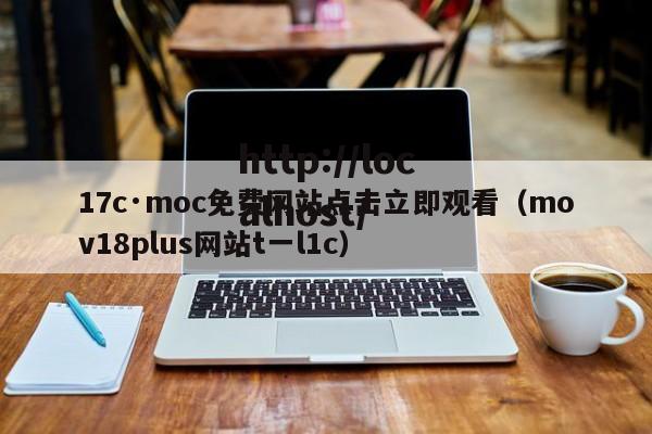 17c·moc免费网站点击立即观看（mov18plus网站t一l1c）