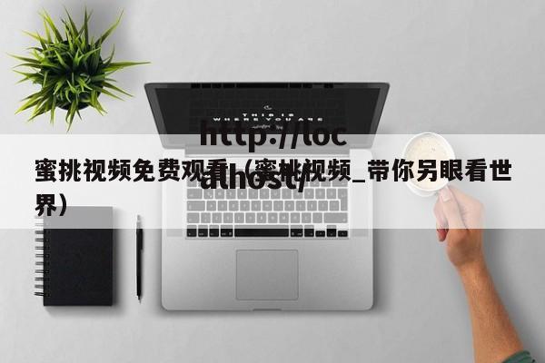蜜挑视频免费观看（蜜桃视频_带你另眼看世界）